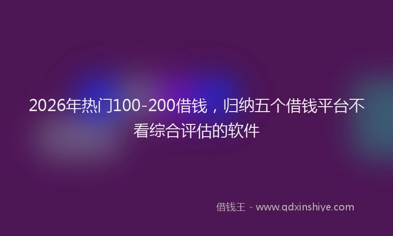 2026年热门100-200借钱，归纳五个借钱平台不看综合评估的软件