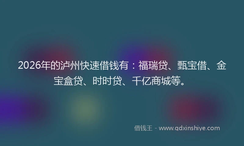 2026年的泸州快速借钱有：福瑞贷、甄宝借、金宝盒贷、时时贷、千亿商城等。