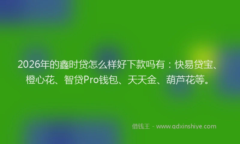 2026年的鑫时贷怎么样好下款吗有：快易贷宝、橙心花、智贷Pro钱包、天天金、葫芦花等。