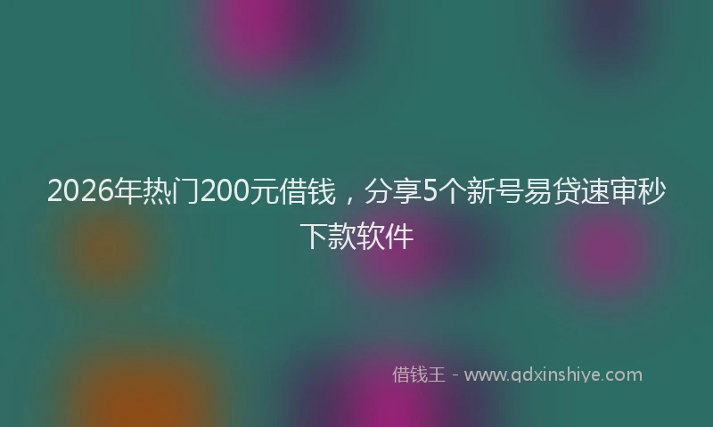 2026年热门200元借钱，分享5个新号易贷速审秒下款软件