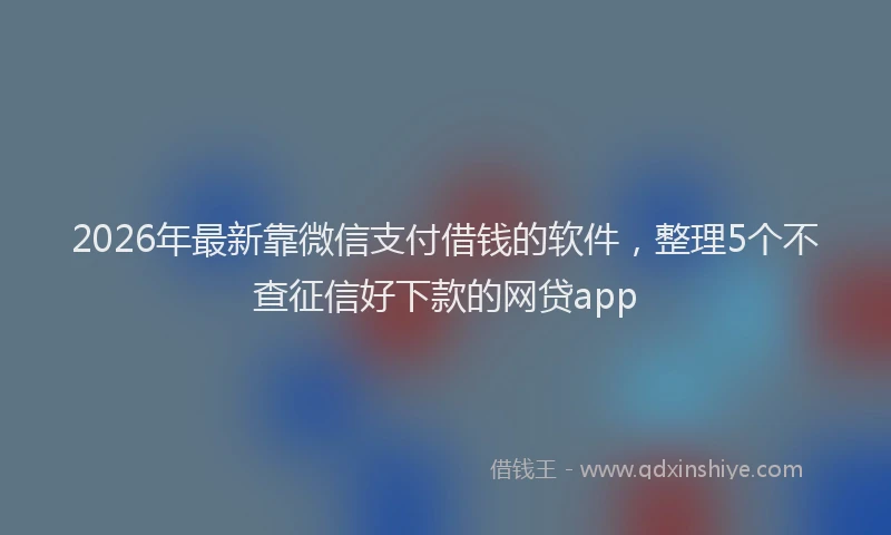 2026年最新靠微信支付借钱的软件，整理5个不查征信好下款的网贷app