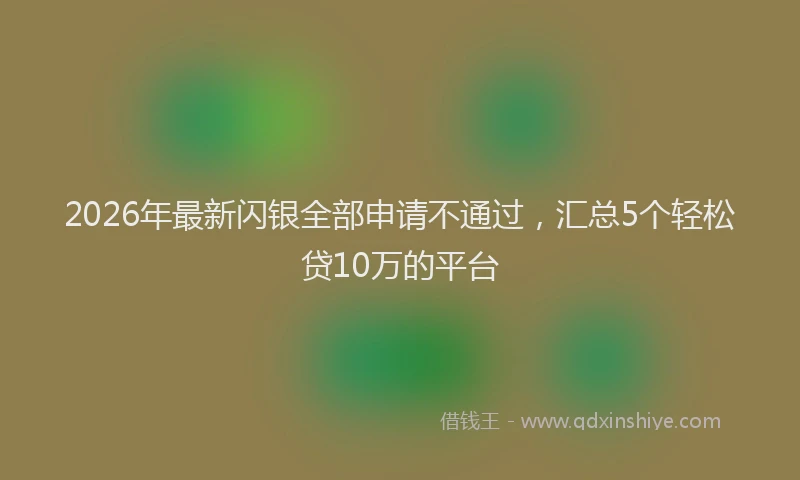 2026年最新闪银全部申请不通过，汇总5个轻松贷10万的平台