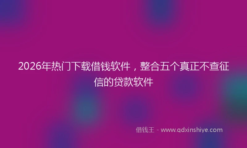 2026年热门下载借钱软件，整合五个真正不查征信的贷款软件