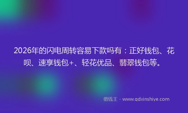 2026年的闪电周转容易下款吗有：正好钱包、花呗、速享钱包+、轻花优品、翡翠钱包等。