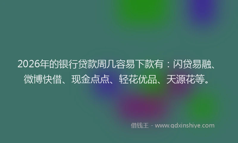 2026年的银行贷款周几容易下款有：闪贷易融、微博快借、现金点点、轻花优品、天源花等。