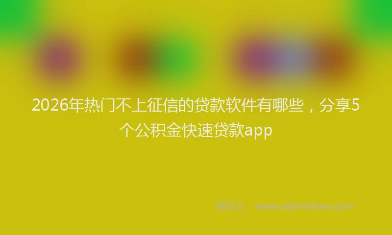 2026年热门不上征信的贷款软件有哪些，分享5个公积金快速贷款app