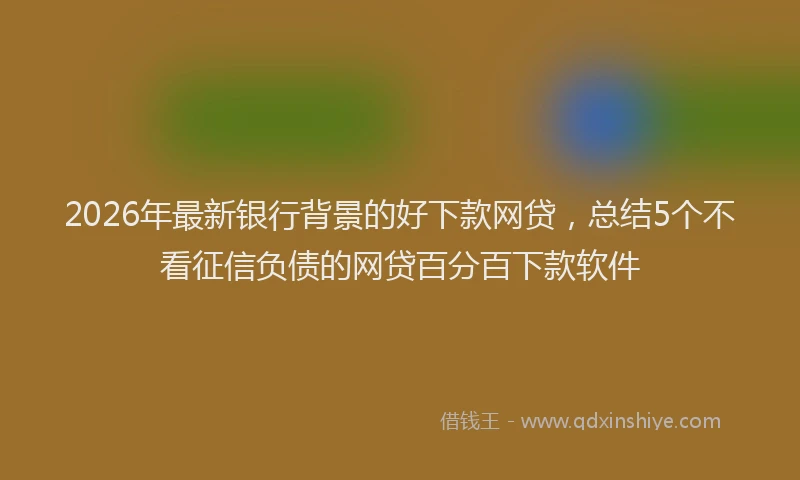 2026年最新银行背景的好下款网贷，总结5个不看征信负债的网贷百分百下款软件
