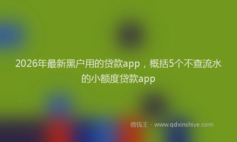 2026年最新黑户用的贷款app，概括5个不查流水的小额度贷款app