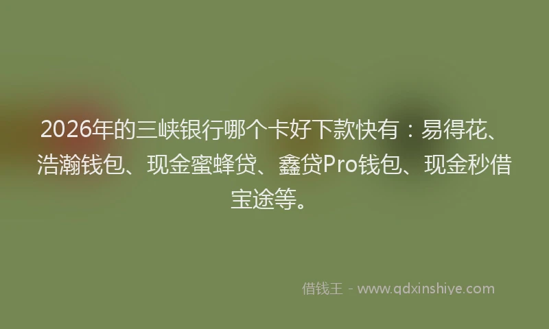 2026年的三峡银行哪个卡好下款快有：易得花、浩瀚钱包、现金蜜蜂贷、鑫贷Pro钱包、现金秒借宝途等。