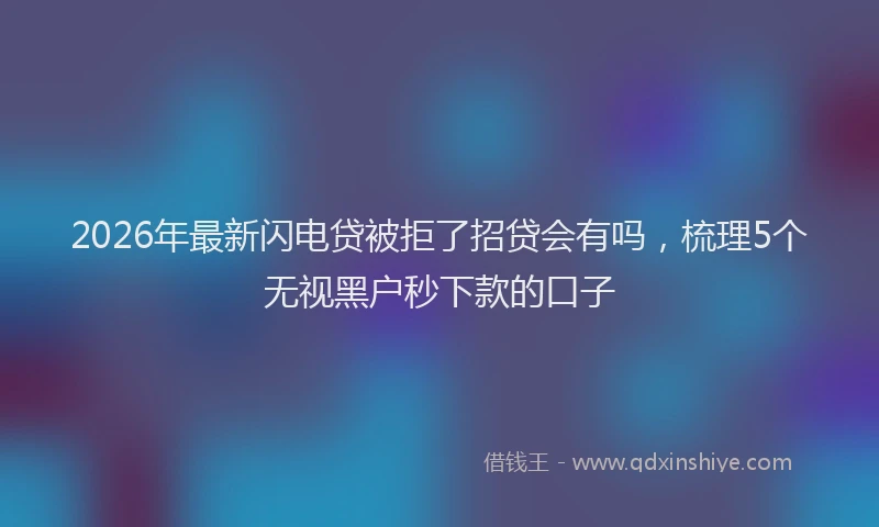 2026年最新闪电贷被拒了招贷会有吗，梳理5个无视黑户秒下款的口子