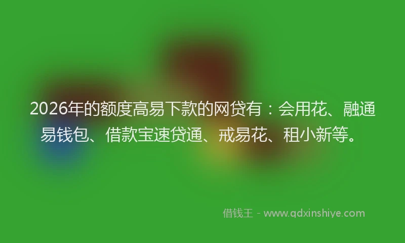 2026年的额度高易下款的网贷有：会用花、融通易钱包、借款宝速贷通、戒易花、租小新等。