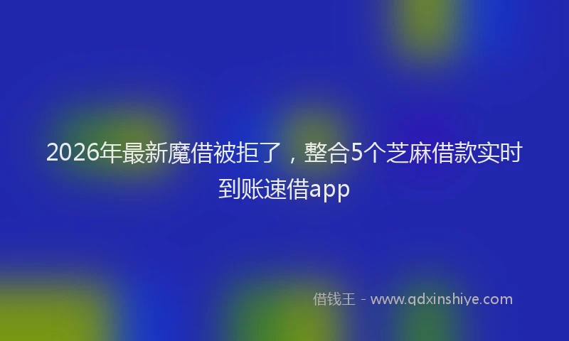 2026年最新魔借被拒了，整合5个芝麻借款实时到账速借app