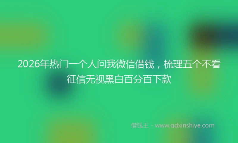 2026年热门一个人问我微信借钱，梳理五个不看征信无视黑白百分百下款