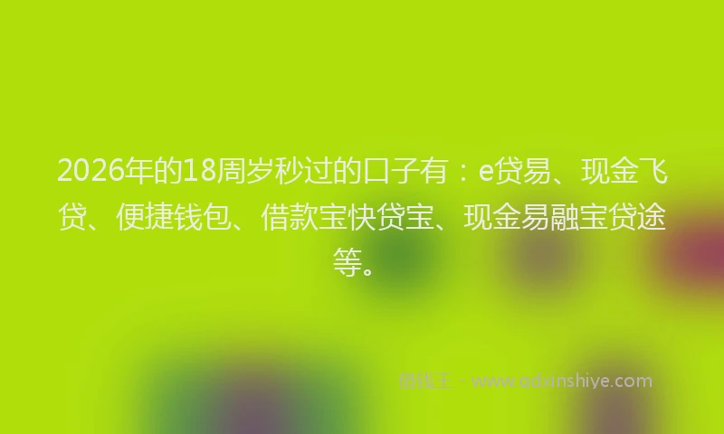 2026年的18周岁秒过的口子有：e贷易、现金飞贷、便捷钱包、借款宝快贷宝、现金易融宝贷途等。