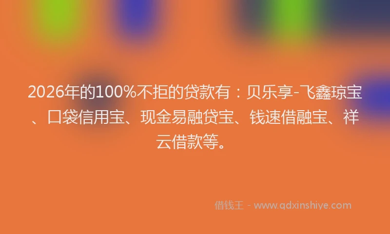 2026年的100%不拒的贷款有：贝乐享-飞鑫琼宝、口袋信用宝、现金易融贷宝、钱速借融宝、祥云借款等。