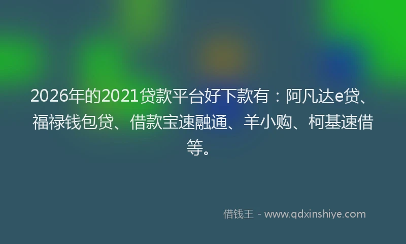 2026年的2021贷款平台好下款有：阿凡达e贷、福禄钱包贷、借款宝速融通、羊小购、柯基速借等。