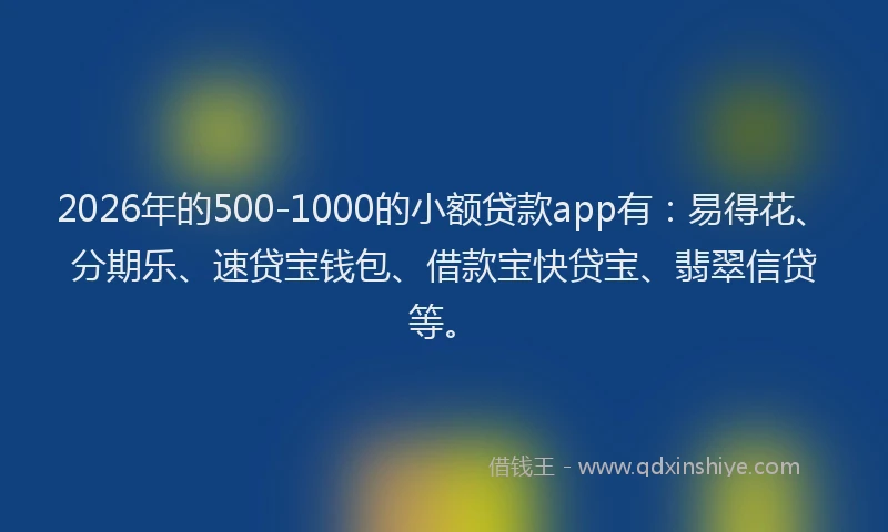 2026年的500-1000的小额贷款app有：易得花、分期乐、速贷宝钱包、借款宝快贷宝、翡翠信贷等。