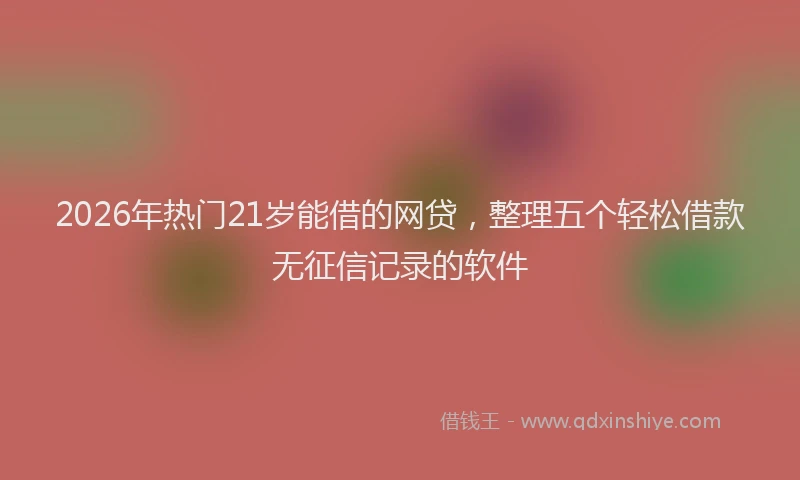 2026年热门21岁能借的网贷，整理五个轻松借款无征信记录的软件