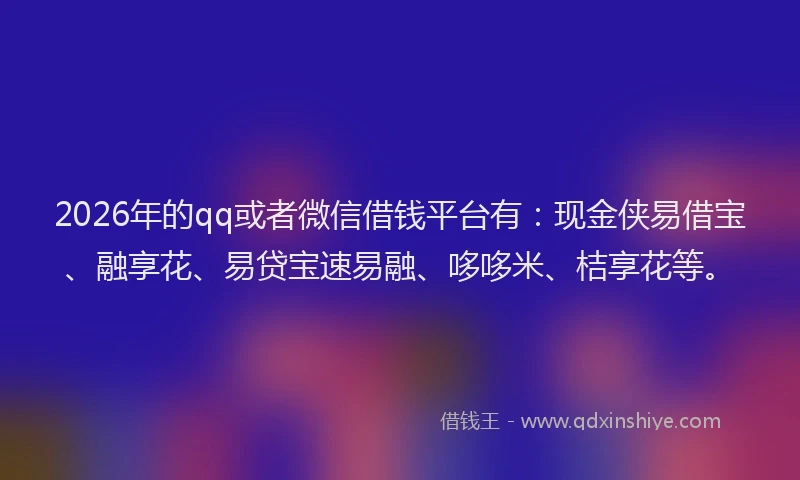 2026年的qq或者微信借钱平台有：现金侠易借宝、融享花、易贷宝速易融、哆哆米、桔享花等。