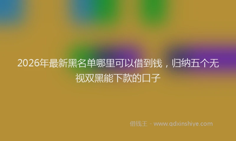 2026年最新黑名单哪里可以借到钱，归纳五个无视双黑能下款的口子