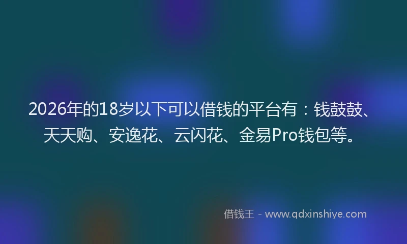 2026年的18岁以下可以借钱的平台有：钱鼓鼓、天天购、安逸花、云闪花、金易Pro钱包等。