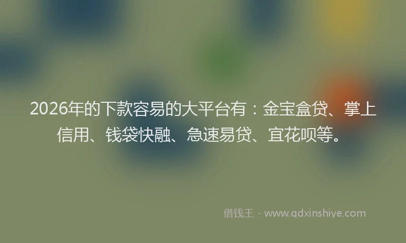 2026年的下款容易的大平台有：金宝盒贷、掌上信用、钱袋快融、急速易贷、宜花呗等。