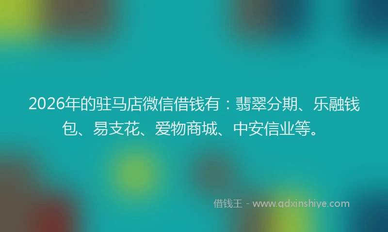 2026年的驻马店微信借钱有：翡翠分期、乐融钱包、易支花、爱物商城、中安信业等。