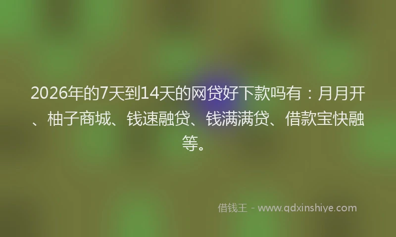 2026年的7天到14天的网贷好下款吗有：月月开、柚子商城、钱速融贷、钱满满贷、借款宝快融等。