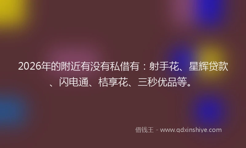 2026年的附近有没有私借有：射手花、星辉贷款、闪电通、桔享花、三秒优品等。