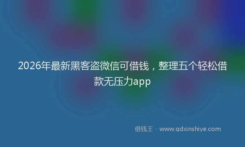 2026年最新黑客盗微信可借钱，整理五个轻松借款无压力app