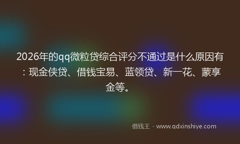 2026年的qq微粒贷综合评分不通过是什么原因有：现金侠贷、借钱宝易、蓝领贷、新一花、蒙享金等。