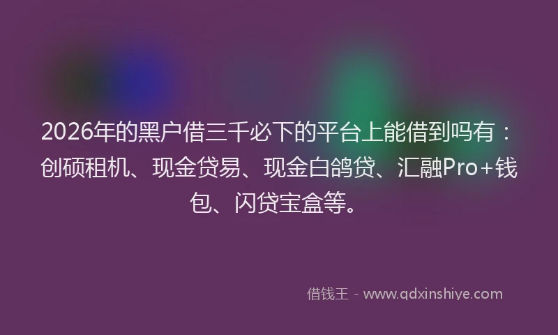 2026年的黑户借三千必下的平台上能借到吗有：创硕租机、现金贷易、现金白鸽贷、汇融Pro+钱包、闪贷宝盒等。
