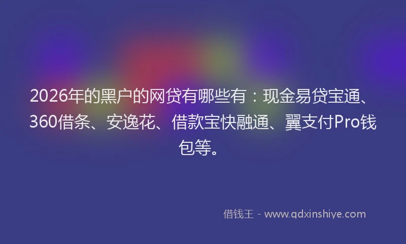 2026年的黑户的网贷有哪些有：现金易贷宝通、360借条、安逸花、借款宝快融通、翼支付Pro钱包等。