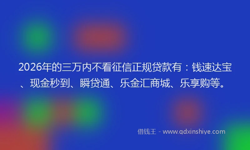 2026年的三万内不看征信正规贷款有：钱速达宝、现金秒到、瞬贷通、乐金汇商城、乐享购等。