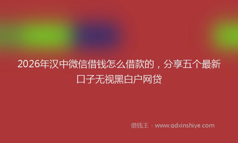 2026年汉中微信借钱怎么借款的，分享五个最新口子无视黑白户网贷