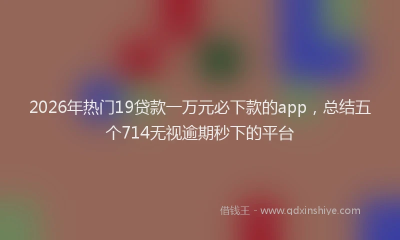 2026年热门19贷款一万元必下款的app，总结五个714无视逾期秒下的平台