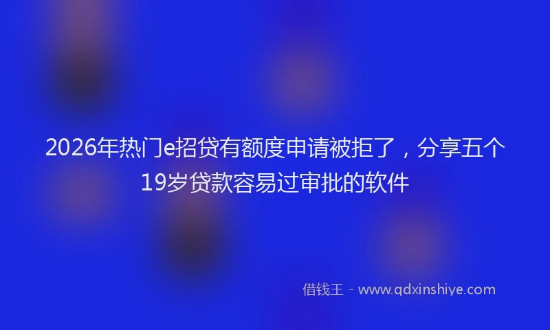 2026年热门e招贷有额度申请被拒了，分享五个19岁贷款容易过审批的软件