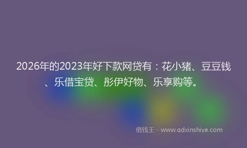 2026年的2023年好下款网贷有：花小猪、豆豆钱、乐借宝贷、彤伊好物、乐享购等。
