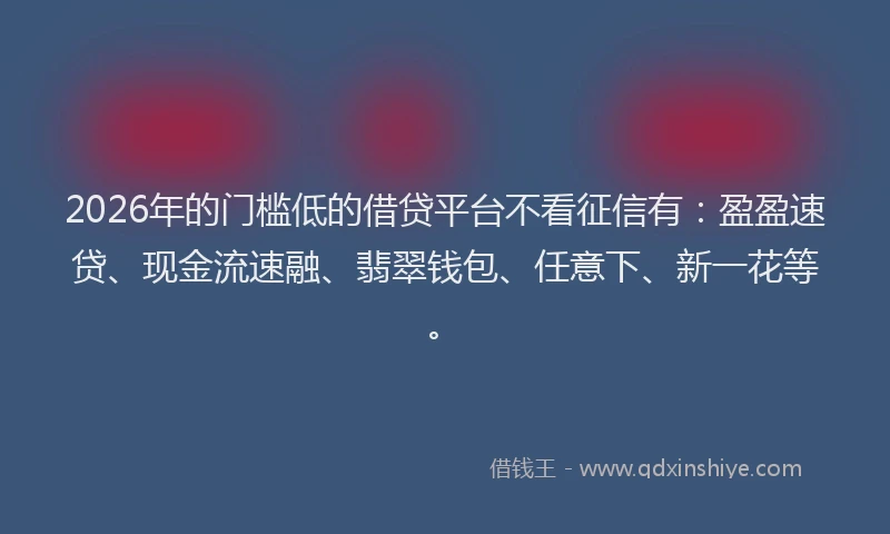 2026年的门槛低的借贷平台不看征信有：盈盈速贷、现金流速融、翡翠钱包、任意下、新一花等。