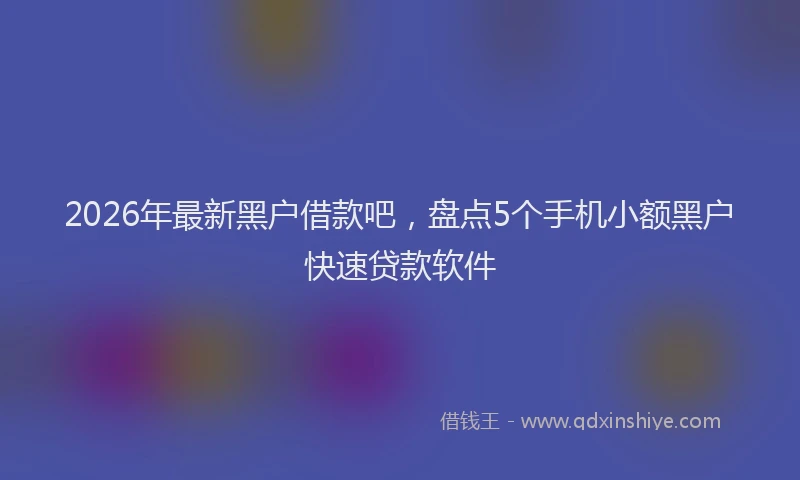 2026年最新黑户借款吧，盘点5个手机小额黑户快速贷款软件