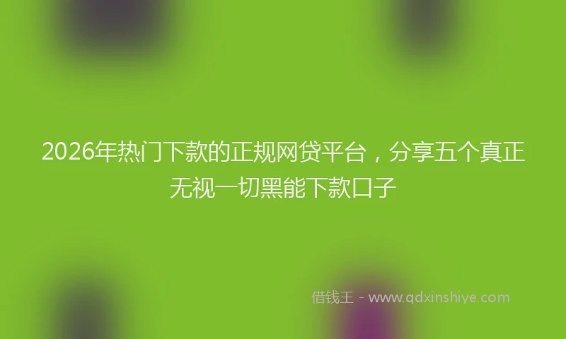 2026年热门下款的正规网贷平台，分享五个真正无视一切黑能下款口子