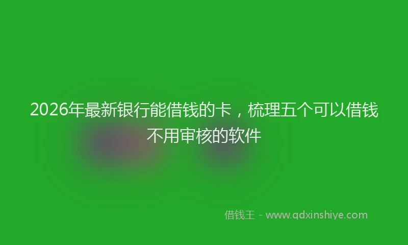 2026年最新银行能借钱的卡，梳理五个可以借钱不用审核的软件