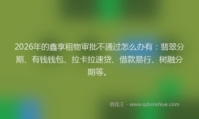 2026年的鑫享租物审批不通过怎么办有：翡翠分期、有钱钱包、拉卡拉速贷、借款易行、树融分期等。