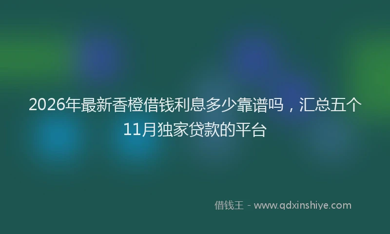 2026年最新香橙借钱利息多少靠谱吗，汇总五个11月独家贷款的平台