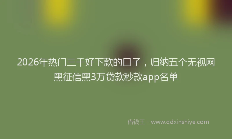 2026年热门三千好下款的口子，归纳五个无视网黑征信黑3万贷款秒款app名单