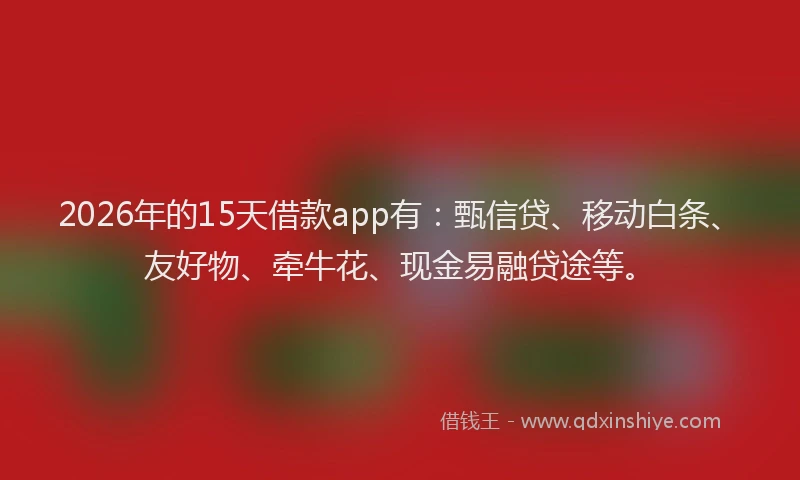 2026年的15天借款app有：甄信贷、移动白条、友好物、牵牛花、现金易融贷途等。