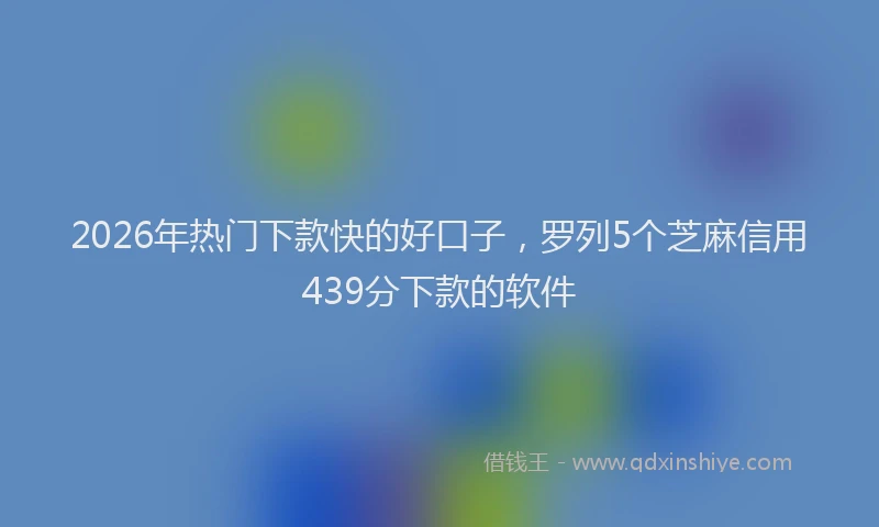 2026年热门下款快的好口子，罗列5个芝麻信用439分下款的软件