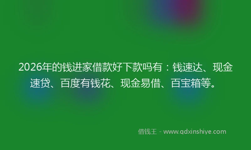 2026年的钱进家借款好下款吗有：钱速达、现金速贷、百度有钱花、现金易借、百宝箱等。