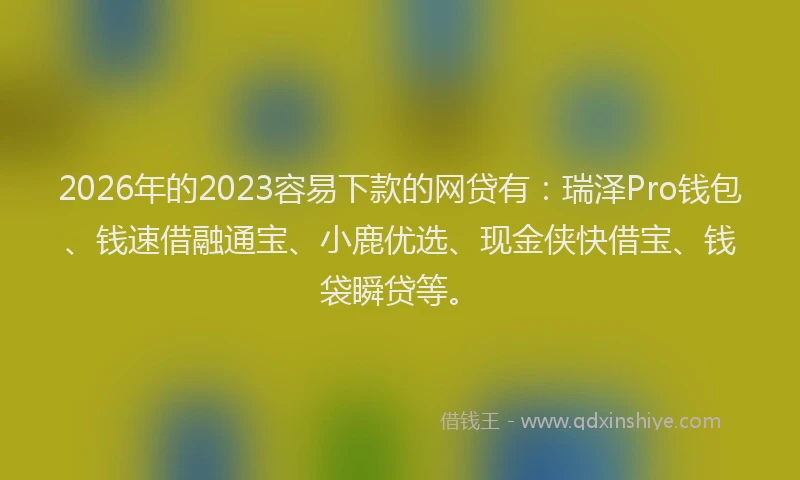 2026年的2023容易下款的网贷有：瑞泽Pro钱包、钱速借融通宝、小鹿优选、现金侠快借宝、钱袋瞬贷等。
