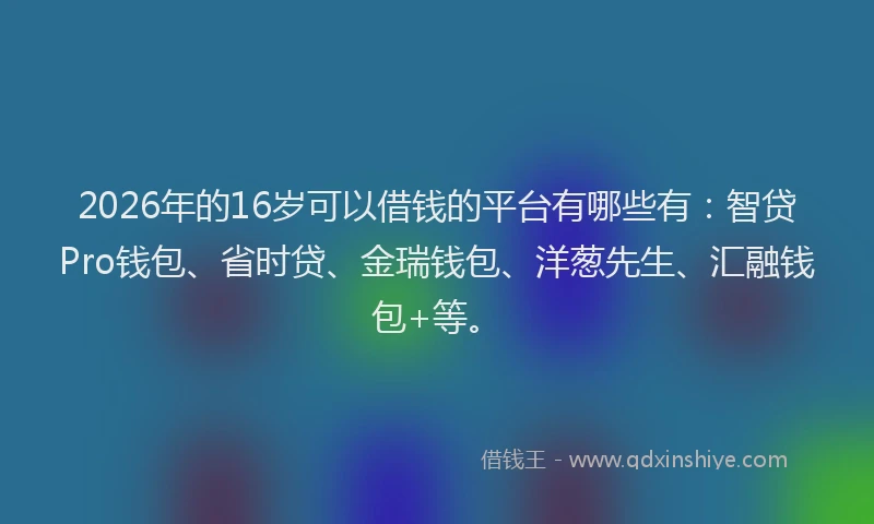 2026年的16岁可以借钱的平台有哪些有：智贷Pro钱包、省时贷、金瑞钱包、洋葱先生、汇融钱包+等。
